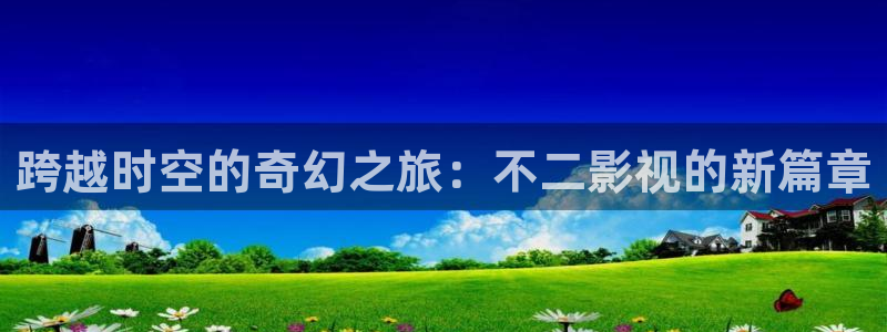 偷偷藏不住真不卡影院：跨越时空的奇幻之旅：不二影视的新篇章