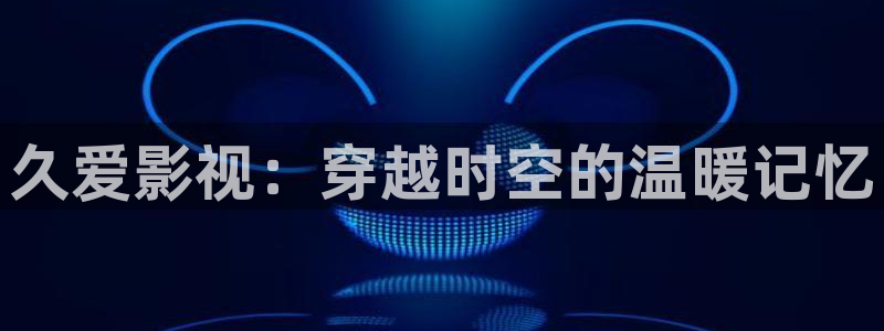 真不卡影视app软件下载：久爱影视：穿越时空的温暖记忆