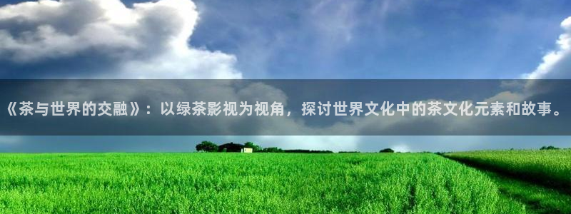 真不卡影院在线：《茶与世界的交融》：以绿茶影视为视角，探讨世界文化中的茶文化元素和故事。